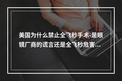 美国为什么禁止全飞秒手术-是眼镜厂商的谎言还是全飞秒危害大