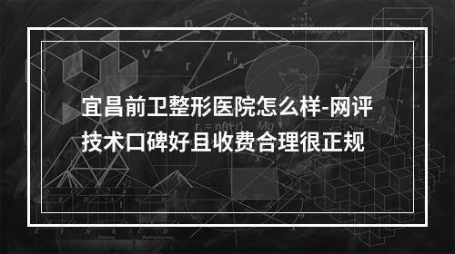 宜昌前卫整形医院怎么样-网评技术口碑好且收费合理很正规