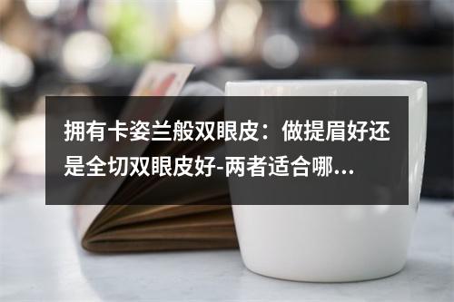 拥有卡姿兰般双眼皮：做提眉好还是全切双眼皮好-两者适合哪些人群呢