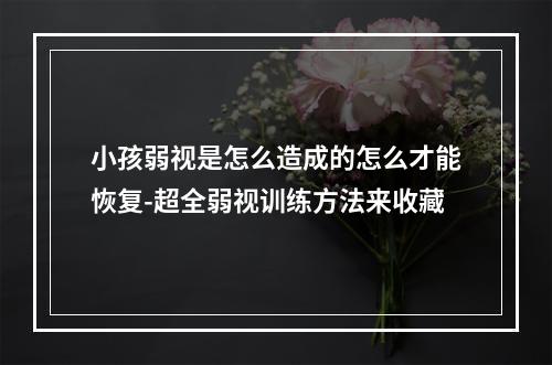 小孩弱视是怎么造成的怎么才能恢复-超全弱视训练方法来收藏