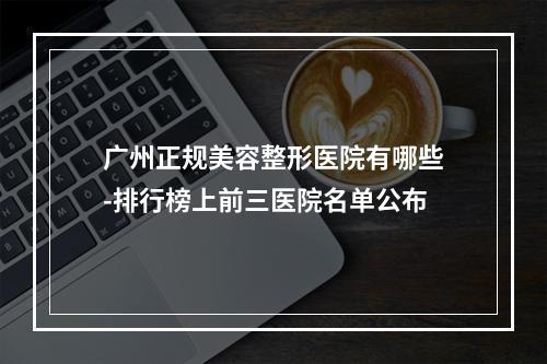 广州正规美容整形医院有哪些-排行榜上前三医院名单公布