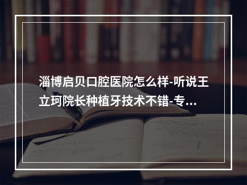 淄博启贝口腔医院怎么样-听说王立珂院长种植牙技术不错-专攻疑难种植