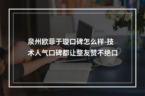 泉州欧菲于璇口碑怎么样-技术人气口碑都让整友赞不绝口