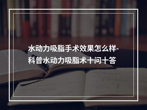 水动力吸脂手术效果怎么样-科普水动力吸脂术十问十答