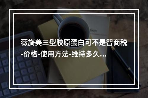 薇旖美三型胶原蛋白可不是智商税-价格-使用方法-维持多久大揭秘