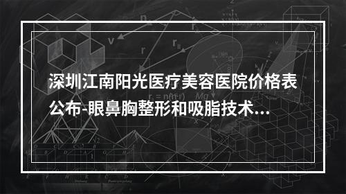 深圳江南阳光医疗美容医院价格表公布-眼鼻胸整形和吸脂技术好不贵