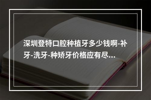 深圳登特口腔种植牙多少钱啊-补牙-洗牙-种矫牙价格应有尽有