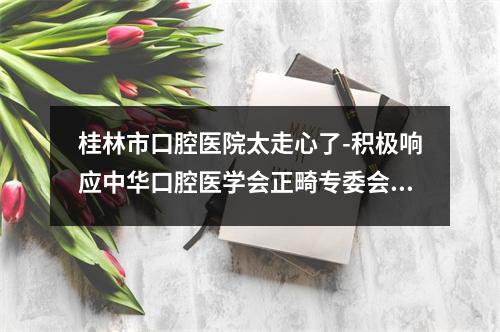 桂林市口腔医院太走心了-积极响应中华口腔医学会正畸专委会号召举行5.15义诊活动-