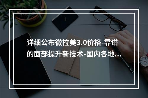 详细公布微拉美3.0价格-靠谱的面部提升新技术-国内各地区均可参考