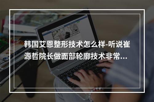 韩国艾恩整形技术怎么样-听说崔源哲院长做面部轮廓技术非常好