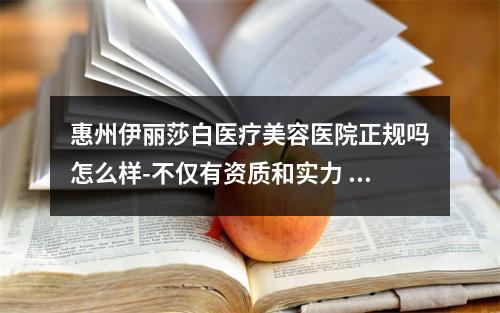 惠州伊丽莎白医疗美容医院正规吗怎么样-不仅有资质和实力 口碑也嘎嘎好-