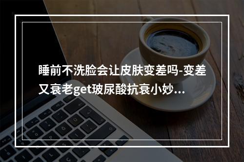 睡前不洗脸会让皮肤变差吗-变差又衰老get玻尿酸抗衰小妙招