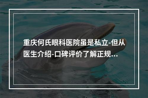 重庆何氏眼科医院虽是私立-但从医生介绍-口碑评价了解正规靠谱