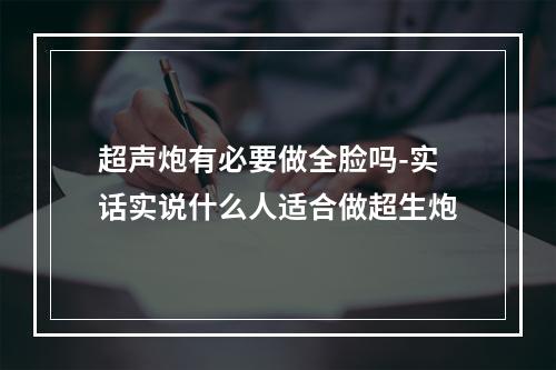 超声炮有必要做全脸吗-实话实说什么人适合做超生炮