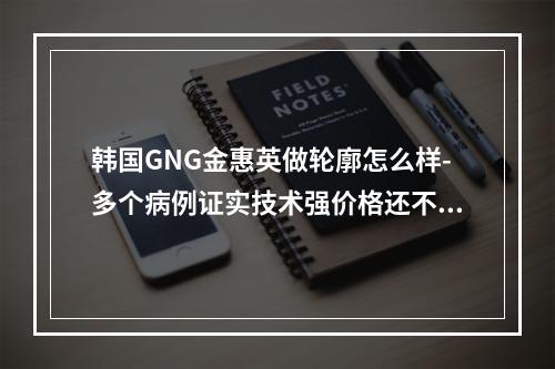 韩国GNG金惠英做轮廓怎么样-多个病例证实技术强价格还不贵