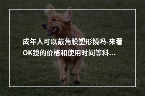 成年人可以戴角膜塑形镜吗-来看OK镜的价格和使用时间等科普小知识