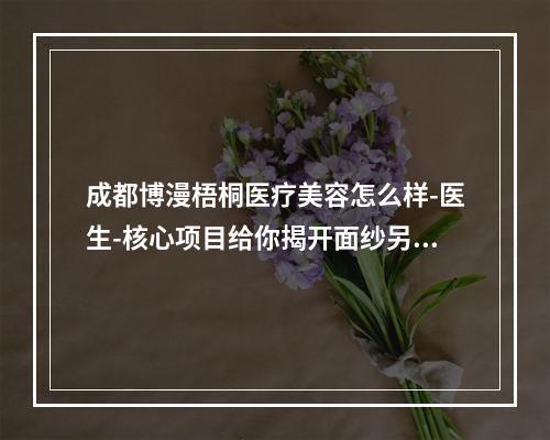 成都博漫梧桐医疗美容怎么样-医生-核心项目给你揭开面纱另附地址