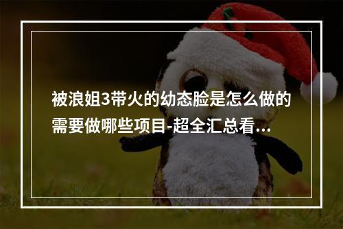 被浪姐3带火的幼态脸是怎么做的需要做哪些项目-超全汇总看过来