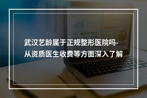 武汉艺龄属于正规整形医院吗-从资质医生收费等方面深入了解