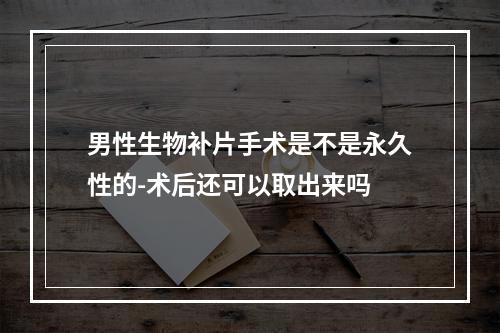 男性生物补片手术是不是永久性的-术后还可以取出来吗