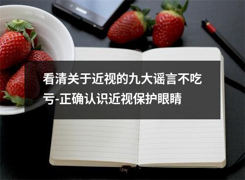 看清关于近视的九大谣言不吃亏-正确认识近视保护眼睛