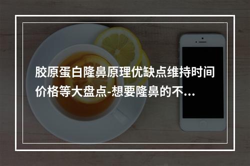 胶原蛋白隆鼻原理优缺点维持时间价格等大盘点-想要隆鼻的不能错过