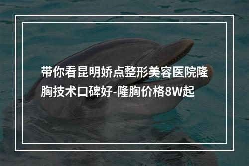 带你看昆明娇点整形美容医院隆胸技术口碑好-隆胸价格8W起