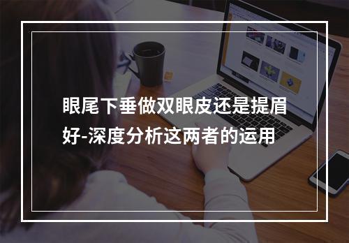 眼尾下垂做双眼皮还是提眉好-深度分析这两者的运用