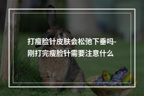 打瘦脸针皮肤会松弛下垂吗-刚打完瘦脸针需要注意什么