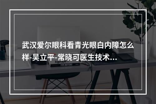 武汉爱尔眼科看青光眼白内障怎么样-吴立平-常晓可医生技术高口碑受好评