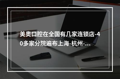 美奥口腔在全国有几家连锁店-40多家分院遍布上海-杭州-西安等地