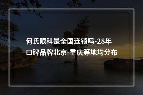 何氏眼科是全国连锁吗-28年口碑品牌北京-重庆等地均分布