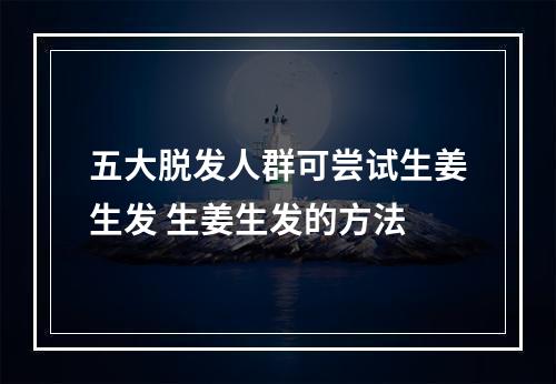 五大脱发人群可尝试生姜生发 生姜生发的方法