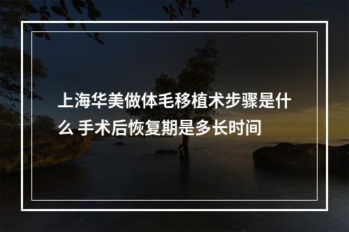 上海华美做体毛移植术步骤是什么 手术后恢复期是多长时间