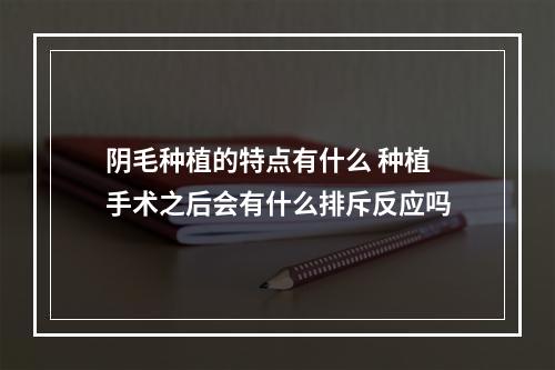 阴毛种植的特点有什么 种植手术之后会有什么排斥反应吗