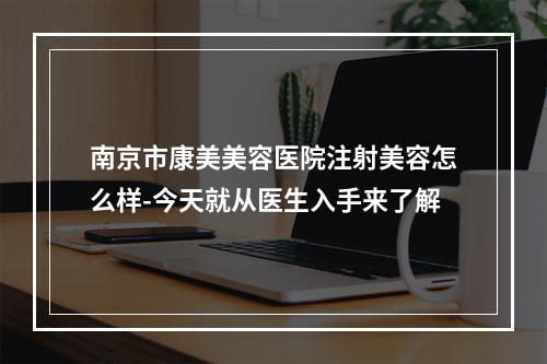 南京市康美美容医院注射美容怎么样-今天就从医生入手来了解