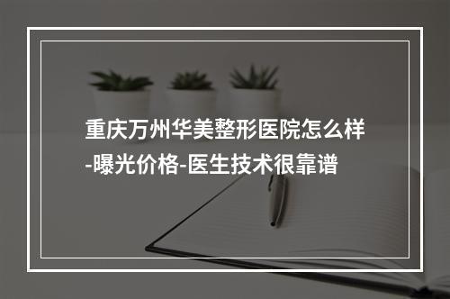 重庆万州华美整形医院怎么样-曝光价格-医生技术很靠谱