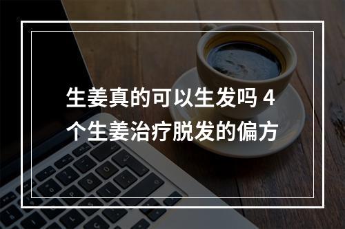 生姜真的可以生发吗 4个生姜治疗脱发的偏方