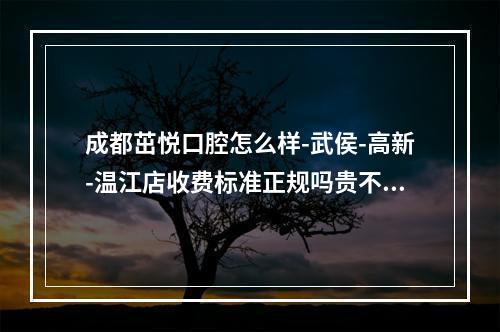 成都茁悦口腔怎么样-武侯-高新-温江店收费标准正规吗贵不贵-