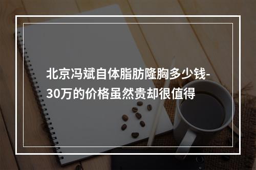 北京冯斌自体脂肪隆胸多少钱-30万的价格虽然贵却很值得