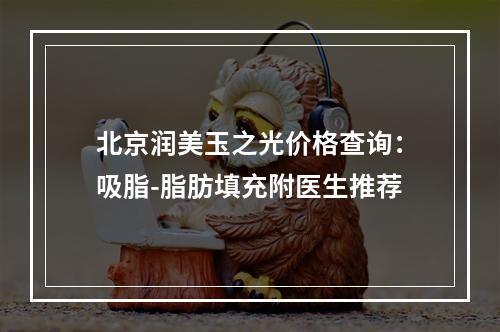 北京润美玉之光价格查询：吸脂-脂肪填充附医生推荐