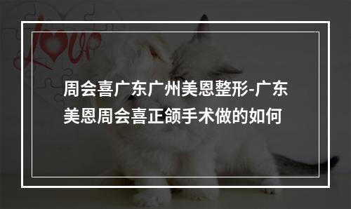 周会喜广东广州美恩整形-广东美恩周会喜正颌手术做的如何