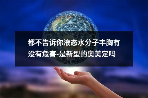 都不告诉你液态水分子丰胸有没有危害-是新型的奥美定吗