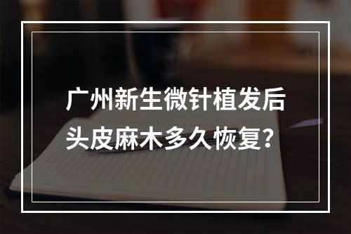 广州新生微针植发后头皮麻木多久恢复？