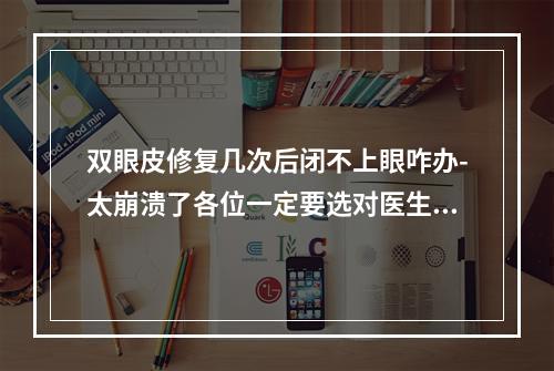 双眼皮修复几次后闭不上眼咋办-太崩溃了各位一定要选对医生啊