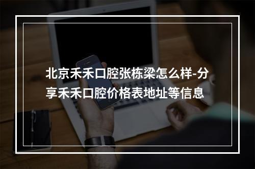 北京禾禾口腔张栋梁怎么样-分享禾禾口腔价格表地址等信息