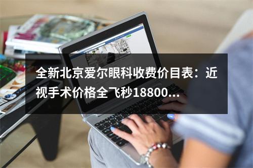 全新北京爱尔眼科收费价目表：近视手术价格全飞秒18800+-晶体植入36000+