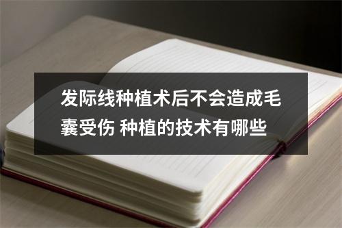 发际线种植术后不会造成毛囊受伤 种植的技术有哪些