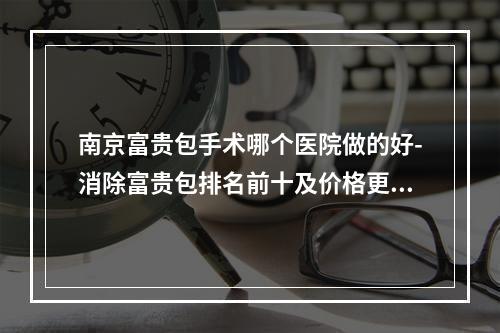 南京富贵包手术哪个医院做的好-消除富贵包排名前十及价格更新