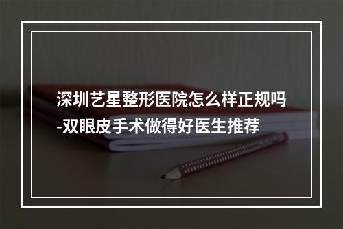 深圳艺星整形医院怎么样正规吗-双眼皮手术做得好医生推荐